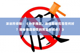 深圳市侦探：《分手挽回，最佳期限究竟在何时？揭秘挽回爱情的黄金时间点！》