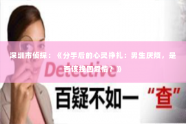 深圳市侦探:《分手后的心灵挣扎:男生厌烦,是否该挽回爱情?》 深圳市侦探:《分手后的心灵挣扎:男生厌烦,是否该挽回爱情?》
