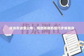 深圳市调查公司：挽回婚姻的技巧步骤视频