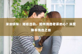 深圳侦探:婚后出轨,如何挽回老婆的心?深度解析挽回之路 深圳侦探:婚后出轨,如何挽回老婆的心?深度解析挽回之路