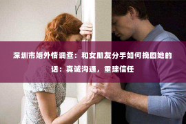 深圳市婚外情调查：和女朋友分手如何挽回她的话：真诚沟通，重建信任