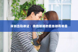 深圳出轨取证：挽回婚姻的套路都有哪些