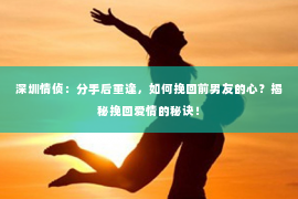 深圳情侦:分手后重逢,如何挽回前男友的心?揭秘挽回爱情的秘诀! 深圳情侦:分手后重逢,如何挽回前男友的心?揭秘挽回爱情的秘诀!