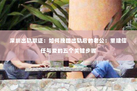 深圳出轨取证：如何挽回出轨后的老公：重建信任与爱的五个关键步骤