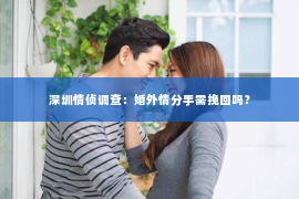 深圳情侦调查:婚外情分手需挽回吗? 深圳情侦调查:婚外情分手需挽回吗?