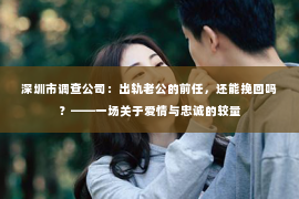 深圳市调查公司:出轨老公的前任,还能挽回吗?——一场关于爱情与忠诚的较量 深圳市调查公司:出轨老公的前任,还能挽回吗?——一场关于爱情与忠诚的较量