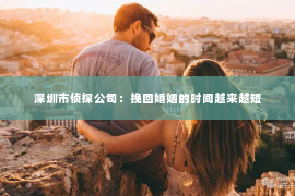 深圳市侦探公司：挽回婚姻的时间越来越短