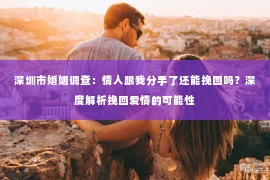 深圳市婚姻调查:情人跟我分手了还能挽回吗?深度解析挽回爱情的可能性 深圳市婚姻调查:情人跟我分手了还能挽回吗?深度解析挽回爱情的可能性