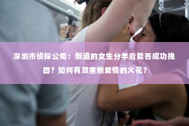 深圳市侦探公司：倒追的女生分手后能否成功挽回？如何有效重燃爱情的火花？