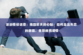 深圳情侦调查：挽回前夫的心酸：如何走出失恋的阴霾，重新拥抱爱情