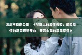 深圳市侦探公司:《琴键上的爱情救赎:挽回爱情的歌简谱钢琴曲,奏响心弦的温柔旋律》 深圳市侦探公司:《琴键上的爱情救赎:挽回爱情的歌简谱钢琴曲,奏响心弦的温柔旋律》