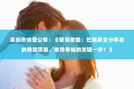 深圳市调查公司：《破镜重圆：已婚男女分手后的挽回攻略，重拾幸福的关键一步！》