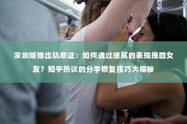 深圳婚姻出轨取证:如何通过细腻的表现挽回女友?知乎热议的分手修复技巧大揭秘 深圳婚姻出轨取证:如何通过细腻的表现挽回女友?知乎热议的分手修复技巧大揭秘
