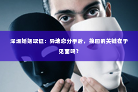 深圳婚姻取证：异地恋分手后，挽回的关键在于见面吗？