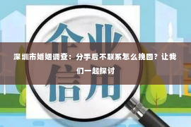 深圳市婚姻调查:分手后不联系怎么挽回?让我们一起探讨 深圳市婚姻调查:分手后不联系怎么挽回?让我们一起探讨