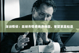 深圳情侦:昆明市情感挽救挽回,重塑家庭和谐 深圳情侦:昆明市情感挽救挽回,重塑家庭和谐