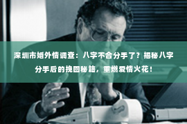 深圳市婚外情调查:八字不合分手了?揭秘八字分手后的挽回秘籍,重燃爱情火花! 深圳市婚外情调查:八字不合分手了?揭秘八字分手后的挽回秘籍,重燃爱情火花!