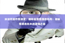 深圳市婚外情调查:固始县情感挽回机构:揭秘情感危机中的救赎之路 深圳市婚外情调查:固始县情感挽回机构:揭秘情感危机中的救赎之路