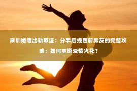 深圳婚姻出轨取证：分手后挽回前男友的完整攻略：如何重燃爱情火花？