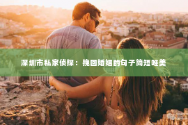 深圳市私家侦探：挽回婚姻的句子简短唯美