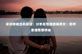 深圳婚姻出轨取证:分手后想挽回相亲女:如何重建情感桥梁 深圳婚姻出轨取证:分手后想挽回相亲女:如何重建情感桥梁