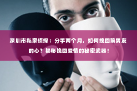 深圳市私家侦探:分手两个月,如何挽回前男友的心?揭秘挽回爱情的秘密武器! 深圳市私家侦探:分手两个月,如何挽回前男友的心?揭秘挽回爱情的秘密武器!