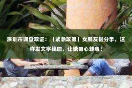 深圳市调查取证:【紧急攻略】女朋友提分手,这样发文字挽回,让她回心转意! 深圳市调查取证:【紧急攻略】女朋友提分手,这样发文字挽回,让她回心转意!