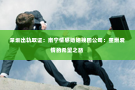 深圳出轨取证:南宁情感婚姻挽回公司:重燃爱情的希望之路 深圳出轨取证:南宁情感婚姻挽回公司:重燃爱情的希望之路