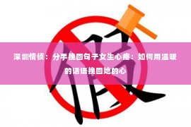 深圳情侦:分手挽回句子女生心疼:如何用温暖的话语挽回她的心 深圳情侦:分手挽回句子女生心疼:如何用温暖的话语挽回她的心