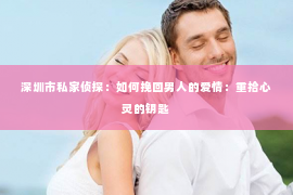 深圳市私家侦探:如何挽回男人的爱情:重拾心灵的钥匙 深圳市私家侦探:如何挽回男人的爱情:重拾心灵的钥匙