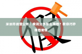 深圳市调查公司:我说分手怎么挽回?教你巧妙挽回爱情 深圳市调查公司:我说分手怎么挽回?教你巧妙挽回爱情