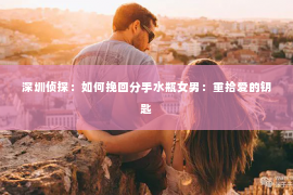 深圳侦探：如何挽回分手水瓶女男：重拾爱的钥匙
