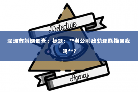 深圳市婚姻调查：标题：**老公刚出轨还能挽回我吗**？