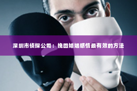 深圳市侦探公司：挽回婚姻感情最有效的方法