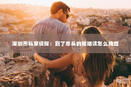 深圳市私家侦探：到了尽头的婚姻该怎么挽回