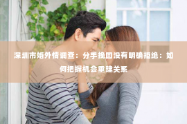 深圳市婚外情调查：分手挽回没有明确拒绝：如何把握机会重建关系