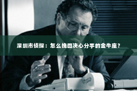 深圳市侦探:怎么挽回决心分手的金牛座? 深圳市侦探:怎么挽回决心分手的金牛座?