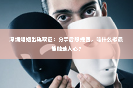 深圳婚姻出轨取证:分手后想挽回,唱什么歌最能触动人心? 深圳婚姻出轨取证:分手后想挽回,唱什么歌最能触动人心?