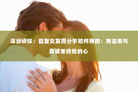 深圳侦探：巨蟹女友提分手如何挽回：用温柔与真诚重拾她的心