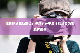 深圳婚姻出轨取证:标题:分手后才能挽回的表现有哪些 深圳婚姻出轨取证:标题:分手后才能挽回的表现有哪些