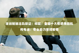 深圳婚姻出轨取证:标题:全国十大情感挽回机构电话:专业助力重拾爱情 深圳婚姻出轨取证:标题:全国十大情感挽回机构电话:专业助力重拾爱情