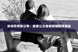 深圳市侦探公司：跟老公分居的婚姻如何挽回