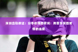 深圳出轨取证：分手后挽回歌词：用音乐找回爱情的温度