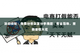 深圳侦探：免费分析女友分手挽回：专业指导，重燃爱情火花