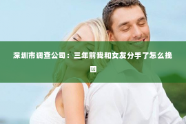 深圳市调查公司:三年前我和女友分手了怎么挽回 深圳市调查公司:三年前我和女友分手了怎么挽回