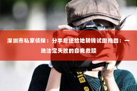 深圳市私家侦探：分手后还给她转钱试图挽回：一场注定失败的自我救赎