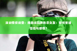 深圳情侦调查:挽回出轨异地恋女友:如何重建信任与感情? 深圳情侦调查:挽回出轨异地恋女友:如何重建信任与感情?