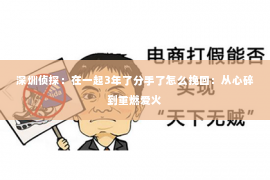 深圳侦探:在一起3年了分手了怎么挽回:从心碎到重燃爱火 深圳侦探:在一起3年了分手了怎么挽回:从心碎到重燃爱火