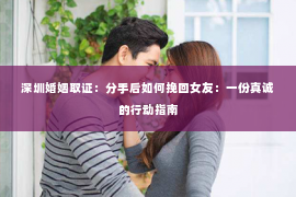 深圳婚姻取证:分手后如何挽回女友:一份真诚的行动指南 深圳婚姻取证:分手后如何挽回女友:一份真诚的行动指南