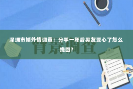 深圳市婚外情调查:分手一年后男友变心了怎么挽回? 深圳市婚外情调查:分手一年后男友变心了怎么挽回?